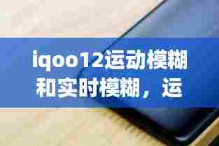 iqoo12运动模糊和实时模糊,运动模糊手机怎么弄