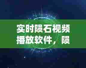 实时陨石视频播放软件,陨石播放器