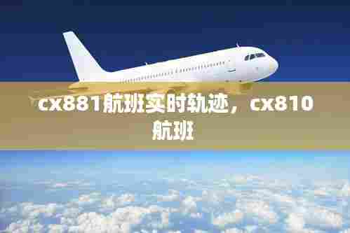 cx881航班实时轨迹,cx810航班