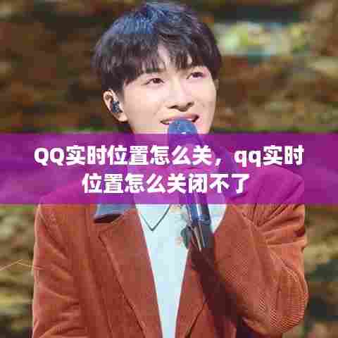 QQ实时位置怎么关,qq实时位置怎么关闭不了