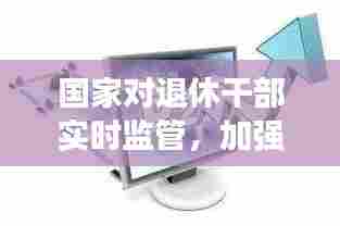 国家对退休干部实时监管，加强退休干部监督管理 