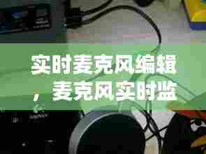 实时麦克风编辑,麦克风实时监听是什么意思