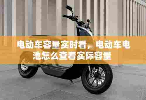 电动车容量实时看,电动车电池怎么查看实际容量