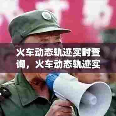 火车动态轨迹实时查询,火车动态轨迹实时查询软件