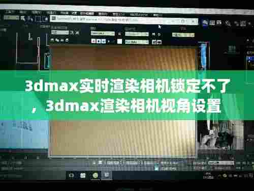 3dmax实时渲染相机锁定不了,3dmax渲染相机视角设置