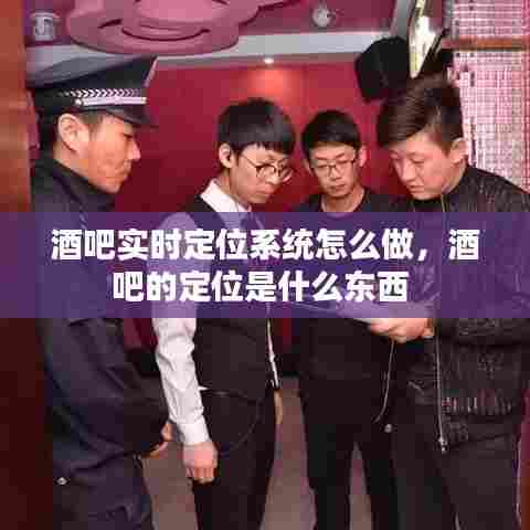 酒吧实时定位系统怎么做，酒吧的定位是什么东西 