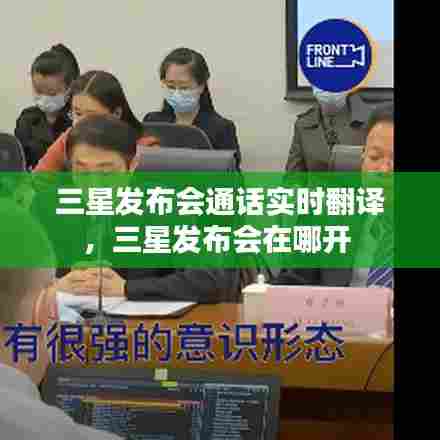 三星发布会通话实时翻译,三星发布会在哪开