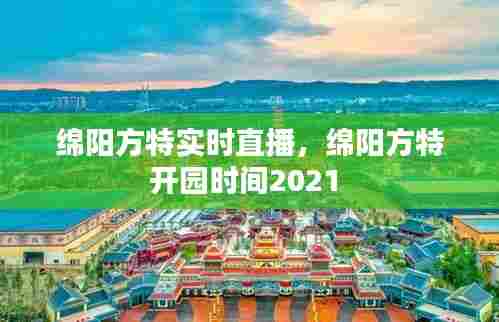 绵阳方特实时直播,绵阳方特开园时间2021