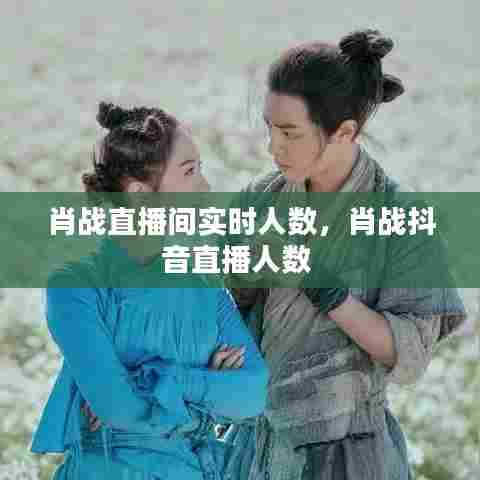 肖战直播间实时人数,肖战抖音直播人数