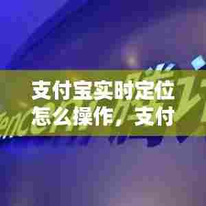 支付宝实时定位怎么操作，支付宝实时定位怎么操作手机 