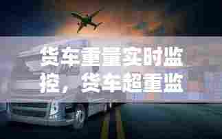 货车重量实时监控,货车超重监测系统