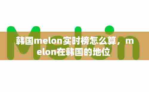 韩国melon实时榜怎么算,melon在韩国的地位