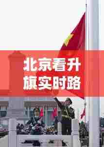 北京看升旗实时路线查询,北京升旗观看最佳位置