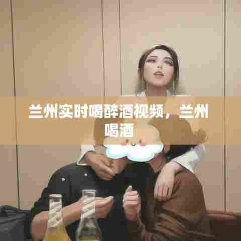 兰州实时喝醉酒视频,兰州 喝酒