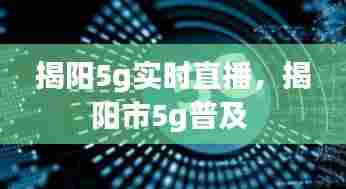 揭阳5g实时直播，揭阳市5g普及 