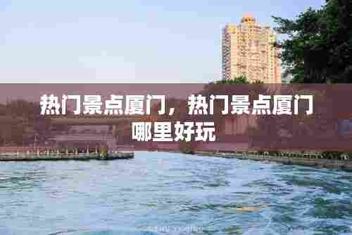 热门景点厦门,热门景点厦门哪里好玩