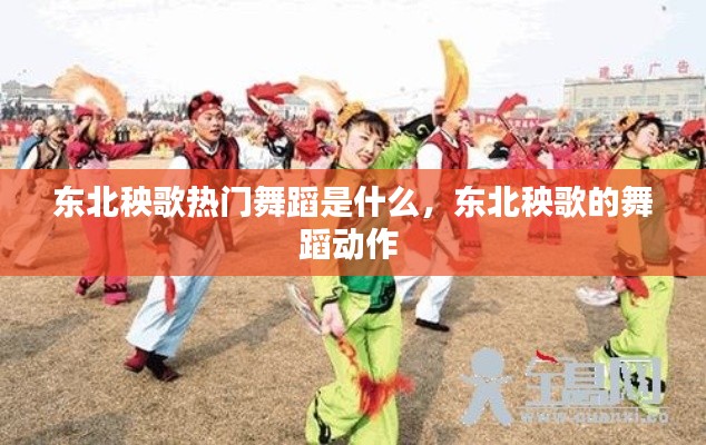 东北秧歌热门舞蹈是什么,东北秧歌的舞蹈动作