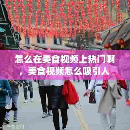 怎么在美食视频上热门啊,美食视频怎么吸引人