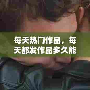 每天热门作品,每天都发作品多久能上热门