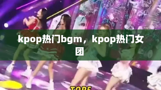 kpop热门bgm,kpop热门女团