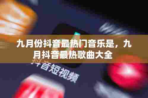 九月份抖音最热门音乐是,九月抖音最热歌曲大全