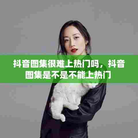 抖音图集很难上热门吗，抖音图集是不是不能上热门 