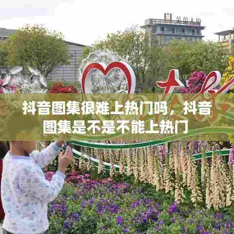 抖音图集很难上热门吗,抖音图集是不是不能上热门