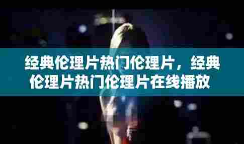 经典伦理片热门伦理片,经典伦理片热门伦理片在线播放