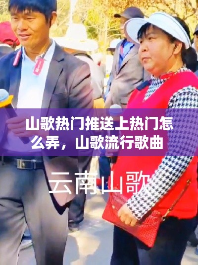 山歌热门推送上热门怎么弄，山歌流行歌曲 