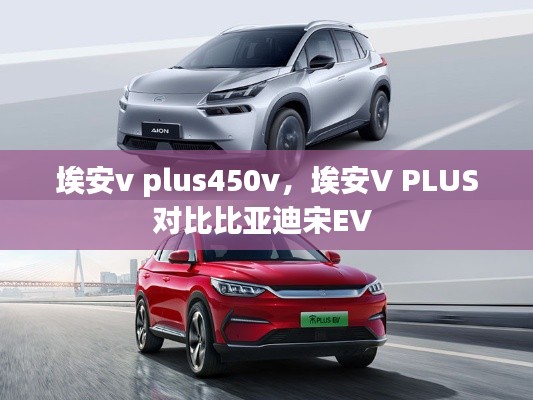 埃安v plus450v,埃安V PLUS对比比亚迪宋EV