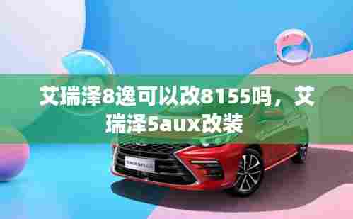 艾瑞泽8逸可以改8155吗,艾瑞泽5aux改装