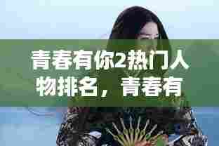 青春有你2热门人物排名,青春有你2的人物