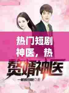 热门短剧神医,热门短剧神医免费观看