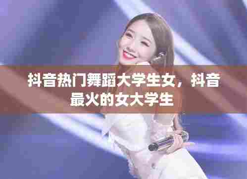 抖音热门舞蹈大学生女,抖音最火的女大学生