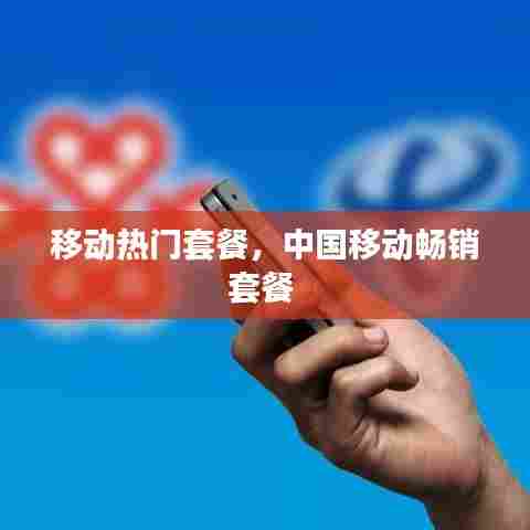 移动热门套餐,中国移动畅销套餐