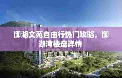 御湖文苑自由行热门攻略,御湖湾楼盘详情