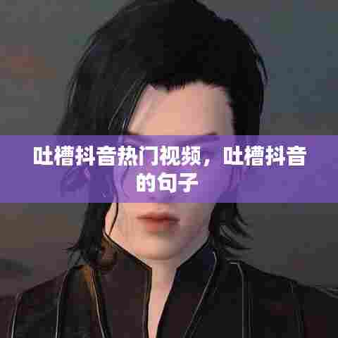 吐槽抖音热门视频,吐槽抖音的句子