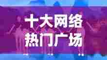 十大网络热门广场舞音乐,网络歌曲广场舞歌曲大全