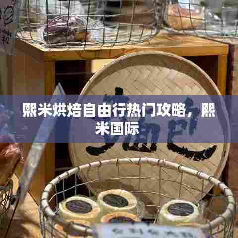 熙米烘焙自由行热门攻略,熙米国际