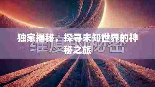 独家揭秘,探寻未知世界的神秘之旅