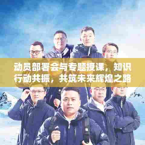 动员部署会与专题授课，知识行动共振，共筑未来辉煌之路
