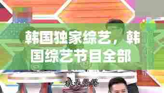 韩国独家综艺,韩国综艺节目全部