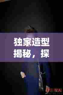 独家造型揭秘，探索个性时尚独特魅力