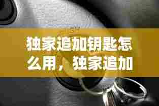 独家追加钥匙怎么用,独家追加钥匙怎么用啊