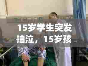 15岁学生突发抽泣,15岁孩子突然抽搐是什么引起的