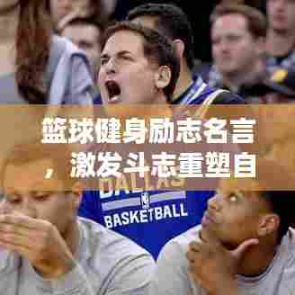 篮球健身励志名言，激发斗志重塑自我！