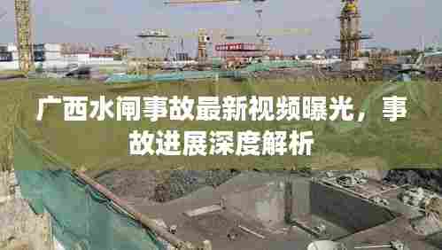 广西水闸事故最新视频曝光,事故进展深度解析