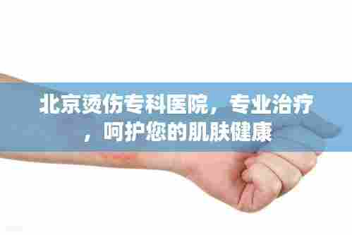 北京烫伤专科医院,专业治疗,呵护您的肌肤健康