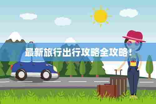 最新旅行出行攻略全攻略!