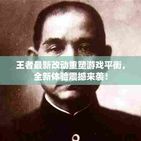 王者最新改动重塑游戏平衡,全新体验震撼来袭!